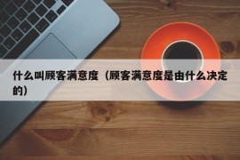 什么叫顾客满意度（顾客满意度是由什么决定的）