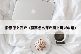 股票怎么开户（股票怎么开户网上可以申请）