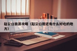 赵公口旅游攻略（赵公口附近有什么好吃的地方）