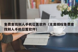 免费查找别人手机位置软件（无需授权免费查找别人手机位置软件）