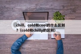 chill、cold和cool的什么区别?（cold和chilly的区别）