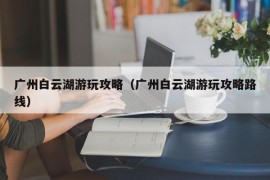 广州白云湖游玩攻略（广州白云湖游玩攻略路线）