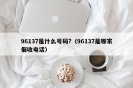 96137是什么号码?（96137是哪家催收电话）