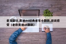 老当益壮,奥迪A6经典老车小翻新,说说感受（老款奥迪a6翻新）