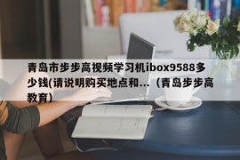 青岛市步步高视频学习机ibox9588多少钱(请说明购买地点和...（青岛步步高教育）