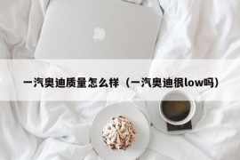 一汽奥迪质量怎么样（一汽奥迪很low吗）