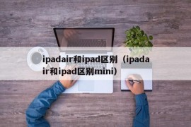 ipadair和ipad区别（ipadair和ipad区别mini）