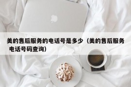 美的售后服务的电话号是多少（美的售后服务 电话号码查询）