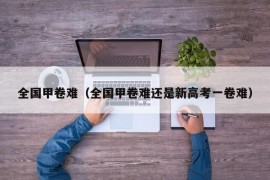 全国甲卷难（全国甲卷难还是新高考一卷难）