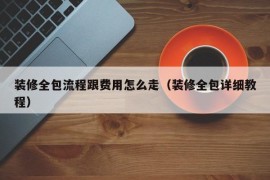 装修全包流程跟费用怎么走（装修全包详细教程）