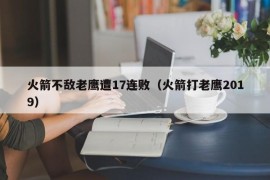 火箭不敌老鹰遭17连败（火箭打老鹰2019）