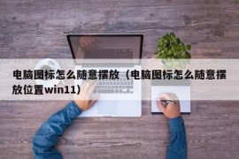 电脑图标怎么随意摆放（电脑图标怎么随意摆放位置win11）