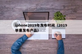 iphone2019年发布时间（2019苹果发布产品）