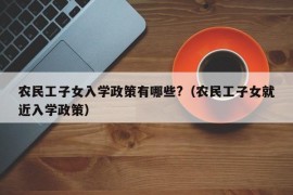 农民工子女入学政策有哪些?（农民工子女就近入学政策）