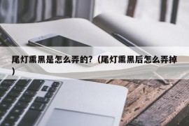 尾灯熏黑是怎么弄的?（尾灯熏黑后怎么弄掉）