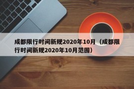 成都限行时间新规2020年10月（成都限行时间新规2020年10月范围）