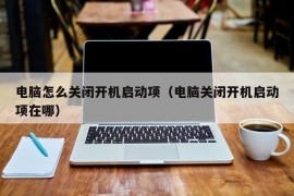 电脑怎么关闭开机启动项（电脑关闭开机启动项在哪）