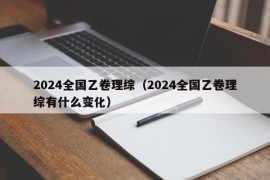 2024全国乙卷理综（2024全国乙卷理综有什么变化）