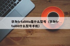 华为trtal00a是什么型号（华为trtal00什么型号手机）