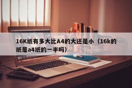 16K纸有多大比A4的大还是小（16k的纸是a4纸的一半吗）