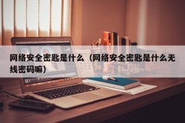 网络安全密匙是什么（网络安全密匙是什么无线密码嘛）