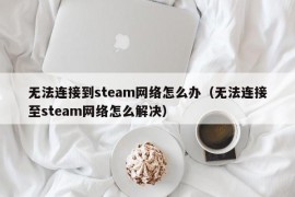 无法连接到steam网络怎么办（无法连接至steam网络怎么解决）