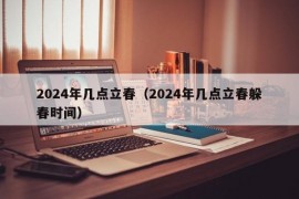 2024年几点立春（2024年几点立春躲春时间）