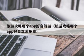 旅游攻略哪个app好自驾游（旅游攻略哪个app好自驾游免费）