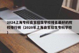 2024上海专科自主招生学校排名最好的院校排行榜（2020年上海自主招生专科学校）