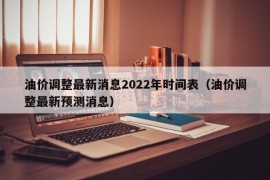 油价调整最新消息2022年时间表（油价调整最新预测消息）