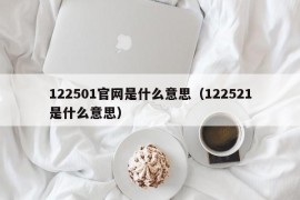 122501官网是什么意思（122521是什么意思）