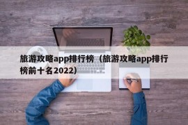 旅游攻略app排行榜（旅游攻略app排行榜前十名2022）