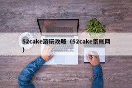 52cake游玩攻略（52cake蛋糕网）