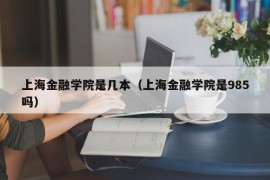 上海金融学院是几本（上海金融学院是985吗）