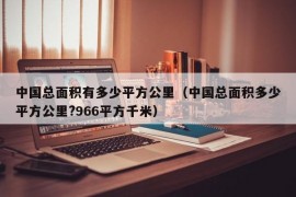 中国总面积有多少平方公里（中国总面积多少平方公里?966平方千米）