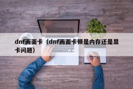 dnf画面卡（dnf画面卡顿是内存还是显卡问题）