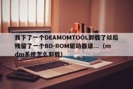 我下了一个DEAMOMTOOL卸载了以后残留了一个BD-ROM驱动器请...（mdm系统怎么卸载）