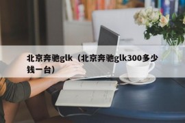 北京奔驰glk（北京奔驰glk300多少钱一台）