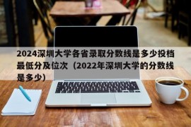 2024深圳大学各省录取分数线是多少投档最低分及位次（2022年深圳大学的分数线是多少）