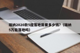 瑞纳2020款5座落地需要多少钱?（瑞纳5万能落地吗）