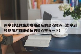 南宁到桂林旅游攻略必玩的景点推荐（南宁到桂林旅游攻略必玩的景点推荐一下）