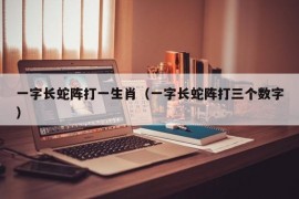 一字长蛇阵打一生肖（一字长蛇阵打三个数字）