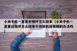 小米手机一直重启循环怎么回事（小米手机一直重启循环怎么回事不想刷机还有别的办法吗）