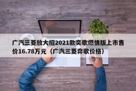 广汽三菱放大招2021款奕歌燃情版上市售价16.78万元（广汽三菱弈歌价格）