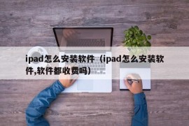 ipad怎么安装软件（ipad怎么安装软件,软件都收费吗）