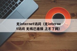 无internet访问（无internet访问 无线已连接 上不了网）