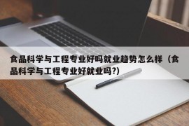 食品科学与工程专业好吗就业趋势怎么样（食品科学与工程专业好就业吗?）