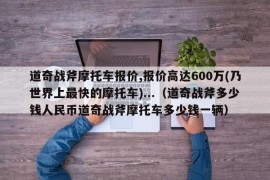 道奇战斧摩托车报价,报价高达600万(乃世界上最快的摩托车)...（道奇战斧多少钱人民币道奇战斧摩托车多少钱一辆）