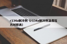 r134a制冷剂（r134a制冷剂温度压力对照表）