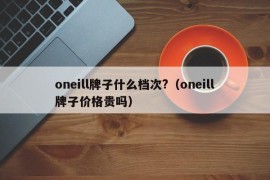 oneill牌子什么档次?（oneill牌子价格贵吗）